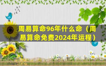 周易算命96年什么命（周易算命免费2024年运程）