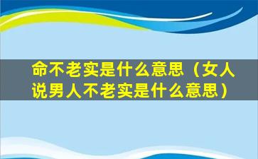 命不老实是什么意思（女人说男人不老实是什么意思）