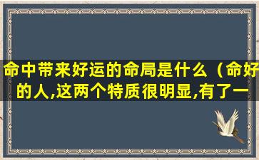 命中带来好运的命局是什么（命好的人,这两个特质很明显,有了一个,都会有好运）