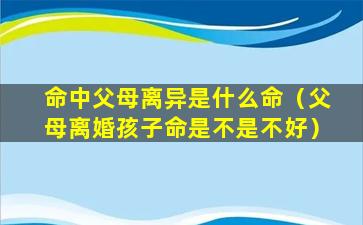 命中父母离异是什么命（父母离婚孩子命是不是不好）