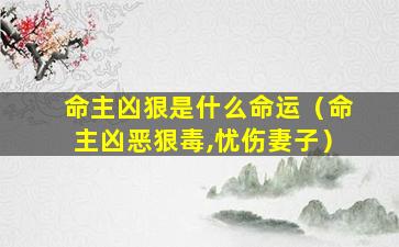 命主凶狠是什么命运（命主凶恶狠毒,忧伤妻子）