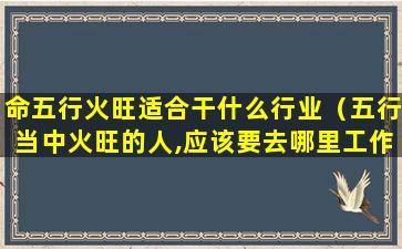 命五行火旺适合干什么行业（五行当中火旺的人,应该要去哪里工作）