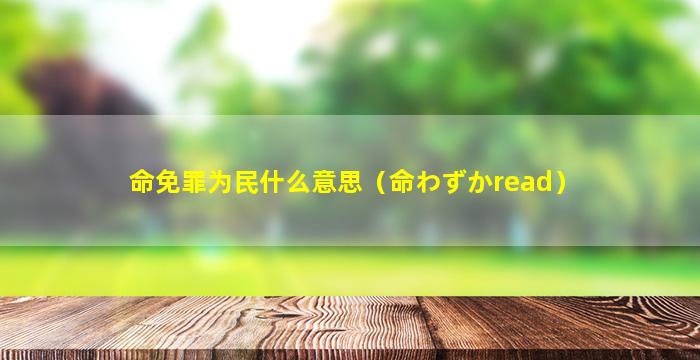 命免罪为民什么意思（命わずかread）