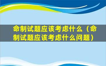 命制试题应该考虑什么（命制试题应该考虑什么问题）