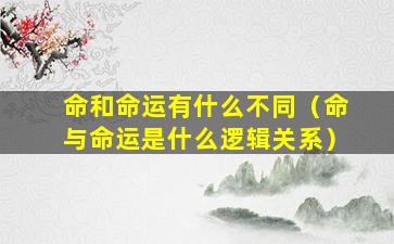 命和命运有什么不同（命与命运是什么逻辑关系）