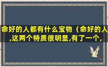 命好的人都有什么宝物（命好的人,这两个特质很明显,有了一个,都会有好运）