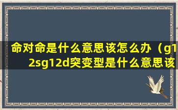 命对命是什么意思该怎么办（g12sg12d突变型是什么意思该怎么办）