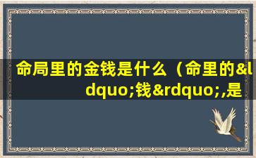 命局里的金钱是什么（命里的“钱”,是有“定数”的(因果“惊人”)）