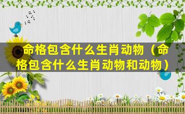 命格包含什么生肖动物（命格包含什么生肖动物和动物）