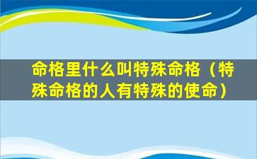 命格里什么叫特殊命格（特殊命格的人有特殊的使命）