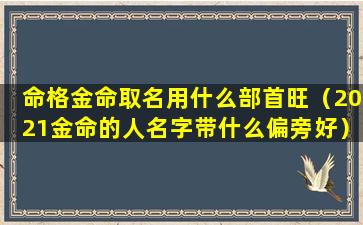 命格金命取名用什么部首旺（2021金命的人名字带什么偏旁好）