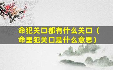 命犯关口都有什么关口（命里犯关口是什么意思）