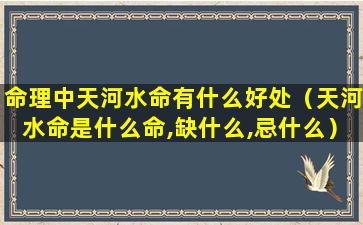 命理中天河水命有什么好处（天河水命是什么命,缺什么,忌什么）