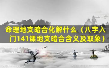 命理地支暗合化解什么（八字入门141课地支暗合含义及取象）