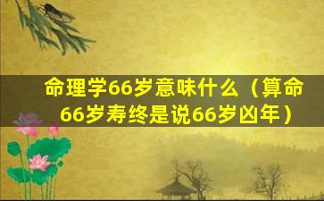 命理学66岁意味什么（算命66岁寿终是说66岁凶年）