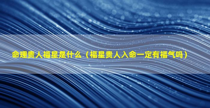 命理贵人福星是什么（福星贵人入命一定有福气吗）