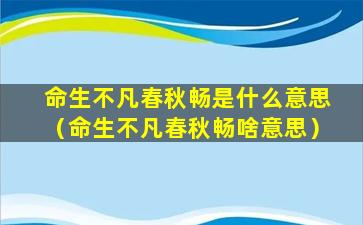 命生不凡春秋畅是什么意思（命生不凡春秋畅啥意思）