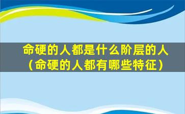 命硬的人都是什么阶层的人（命硬的人都有哪些特征）