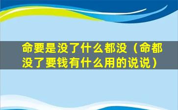 命要是没了什么都没（命都没了要钱有什么用的说说）