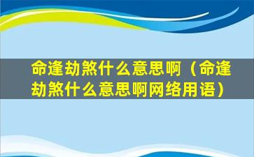 命逢劫煞什么意思啊（命逢劫煞什么意思啊网络用语）