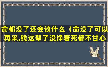 命都没了还会谈什么（命没了可以再来,钱这辈子没挣着死都不甘心）