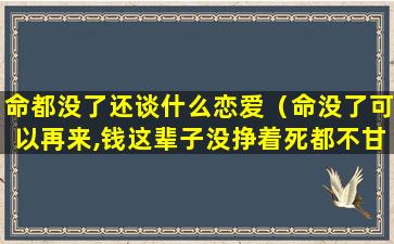 命都没了还谈什么恋爱（命没了可以再来,钱这辈子没挣着死都不甘心）