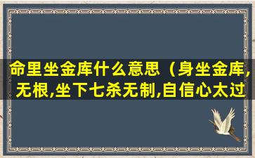 命里坐金库什么意思（身坐金库,无根,坐下七杀无制,自信心太过,往往一意孤行）