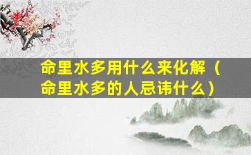 命里水多用什么来化解（命里水多的人忌讳什么）