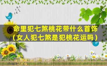 命里犯七煞桃花带什么首饰（女人犯七煞是犯桃花运吗）