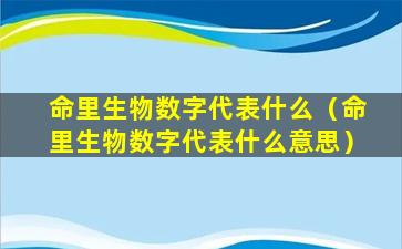 命里生物数字代表什么（命里生物数字代表什么意思）