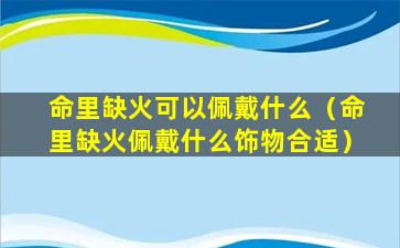 命里缺火可以佩戴什么（命里缺火佩戴什么饰物合适）