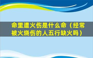 命里遭火伤是什么命（经常被火烧伤的人五行缺火吗）