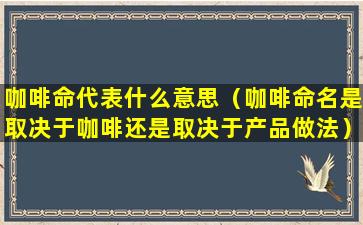 咖啡命代表什么意思（咖啡命名是取决于咖啡还是取决于产品做法）