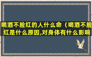 喝酒不脸红的人什么命（喝酒不脸红是什么原因,对身体有什么影响）