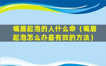 嘴唇起泡的人什么命（嘴唇起泡怎么办最有效的方法）