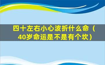 四十左右小心波折什么命（40岁命运是不是有个坎）