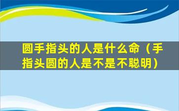 圆手指头的人是什么命（手指头圆的人是不是不聪明）