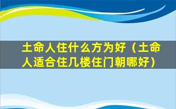 土命人住什么方为好（土命人适合住几楼住门朝哪好）