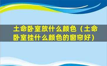 土命卧室放什么颜色（土命卧室挂什么颜色的窗帘好）