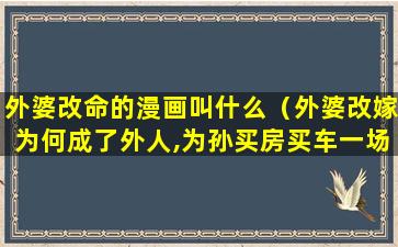 外婆改命的漫画叫什么（外婆改嫁为何成了外人,为孙买房买车一场空）