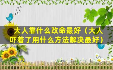 大人靠什么改命最好（大人吓着了用什么方法解决最好）