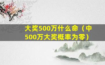 大奖500万什么命（中500万大奖概率为零）