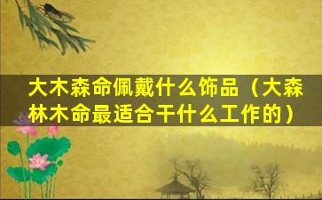 大木森命佩戴什么饰品（大森林木命最适合干什么工作的）