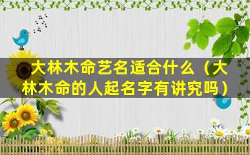 大林木命艺名适合什么（大林木命的人起名字有讲究吗）