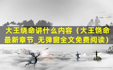 大王绕命讲什么内容（大王饶命最新章节_无弹窗全文免费阅读）