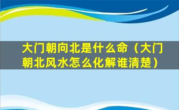 大门朝向北是什么命（大门朝北风水怎么化解谁清楚）