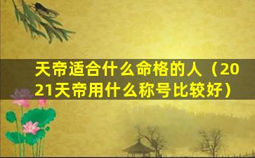 天帝适合什么命格的人（2021天帝用什么称号比较好）