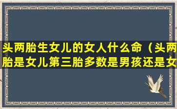 头两胎生女儿的女人什么命（头两胎是女儿第三胎多数是男孩还是女孩）