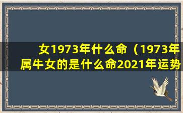 女1973年什么命（1973年属牛女的是什么命2021年运势）