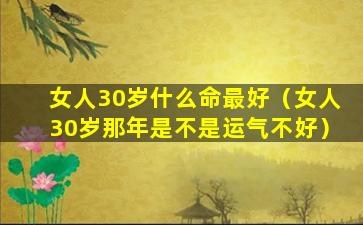 女人30岁什么命最好（女人30岁那年是不是运气不好）